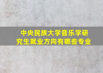 中央民族大学音乐学研究生就业方向有哪些专业