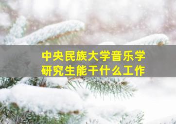 中央民族大学音乐学研究生能干什么工作