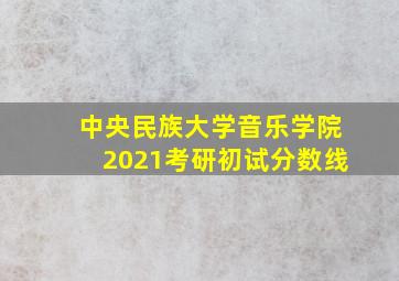 中央民族大学音乐学院2021考研初试分数线