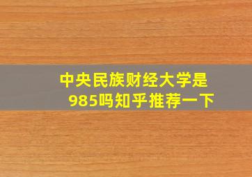 中央民族财经大学是985吗知乎推荐一下