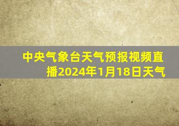 中央气象台天气预报视频直播2024年1月18日天气