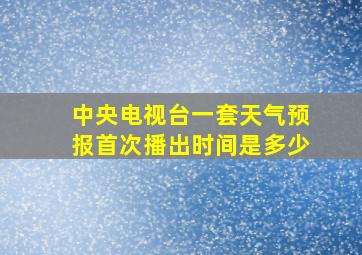 中央电视台一套天气预报首次播出时间是多少