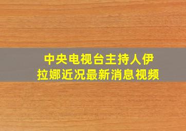 中央电视台主持人伊拉娜近况最新消息视频