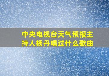 中央电视台天气预报主持人杨丹唱过什么歌曲