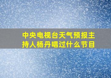 中央电视台天气预报主持人杨丹唱过什么节目