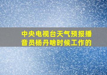 中央电视台天气预报播音员杨丹啥时候工作的