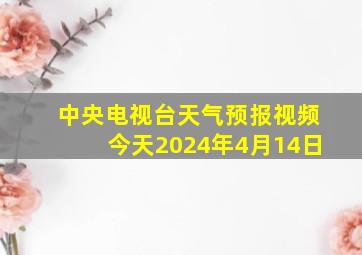 中央电视台天气预报视频今天2024年4月14日