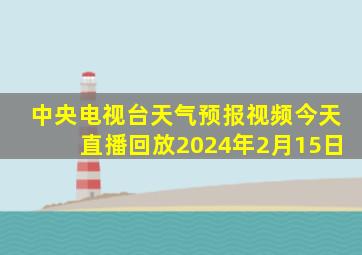 中央电视台天气预报视频今天直播回放2024年2月15日