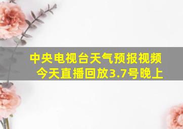 中央电视台天气预报视频今天直播回放3.7号晚上