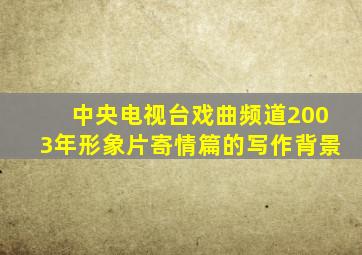 中央电视台戏曲频道2003年形象片寄情篇的写作背景