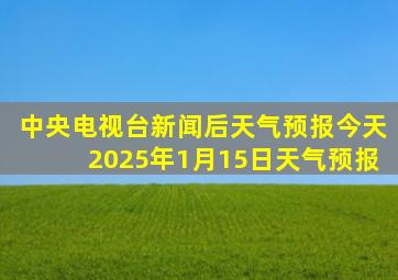 中央电视台新闻后天气预报今天2025年1月15日天气预报