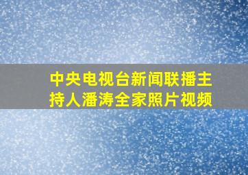 中央电视台新闻联播主持人潘涛全家照片视频