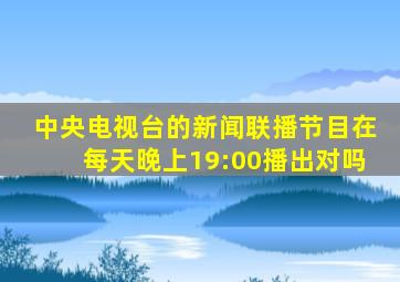 中央电视台的新闻联播节目在每天晚上19:00播出对吗