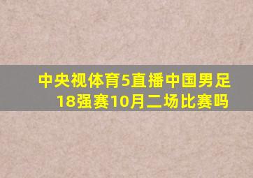 中央视体育5直播中国男足18强赛10月二场比赛吗