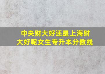 中央财大好还是上海财大好呢女生专升本分数线