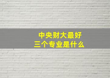 中央财大最好三个专业是什么