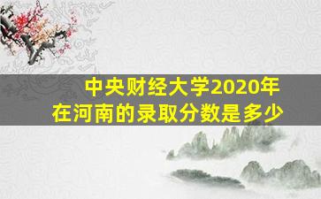 中央财经大学2020年在河南的录取分数是多少