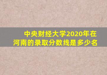 中央财经大学2020年在河南的录取分数线是多少名