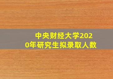 中央财经大学2020年研究生拟录取人数