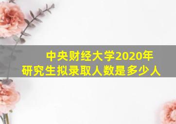 中央财经大学2020年研究生拟录取人数是多少人