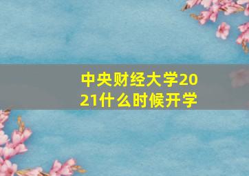 中央财经大学2021什么时候开学