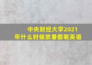 中央财经大学2021年什么时候放暑假呢英语