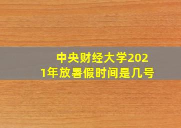 中央财经大学2021年放暑假时间是几号