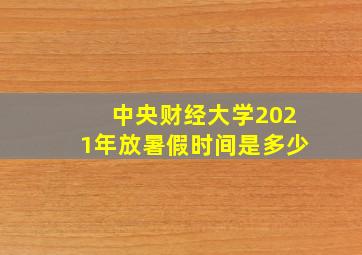 中央财经大学2021年放暑假时间是多少