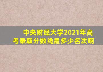 中央财经大学2021年高考录取分数线是多少名次啊