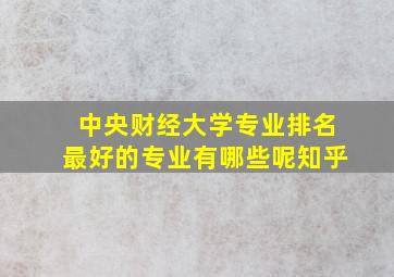 中央财经大学专业排名最好的专业有哪些呢知乎