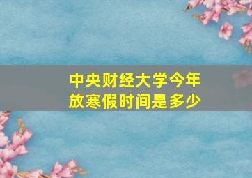 中央财经大学今年放寒假时间是多少