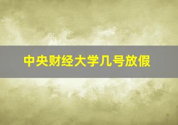 中央财经大学几号放假