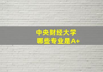 中央财经大学哪些专业是A+