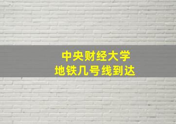 中央财经大学地铁几号线到达