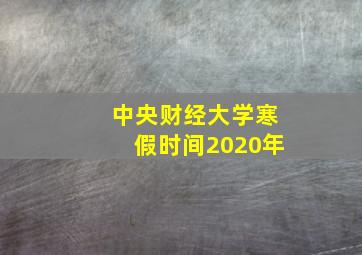 中央财经大学寒假时间2020年