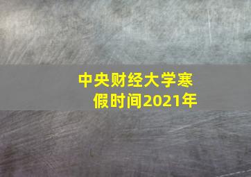 中央财经大学寒假时间2021年