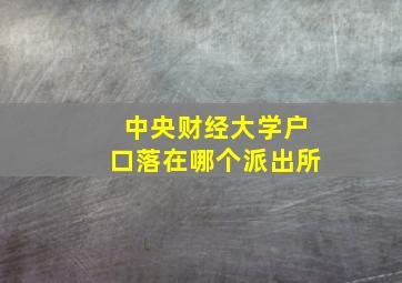 中央财经大学户口落在哪个派出所