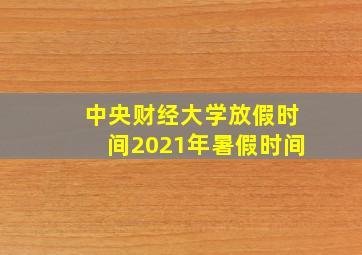 中央财经大学放假时间2021年暑假时间