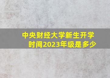 中央财经大学新生开学时间2023年级是多少