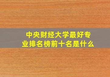 中央财经大学最好专业排名榜前十名是什么