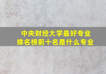 中央财经大学最好专业排名榜前十名是什么专业