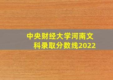 中央财经大学河南文科录取分数线2022