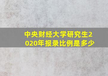 中央财经大学研究生2020年报录比例是多少