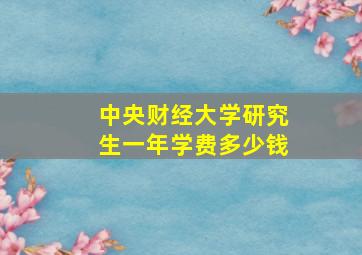 中央财经大学研究生一年学费多少钱