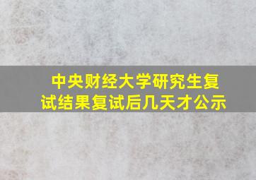 中央财经大学研究生复试结果复试后几天才公示