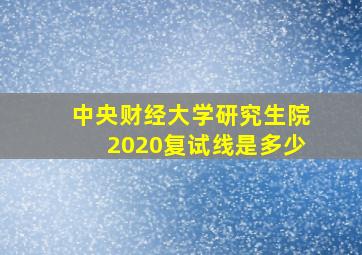 中央财经大学研究生院2020复试线是多少