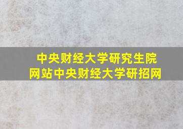 中央财经大学研究生院网站中央财经大学研招网