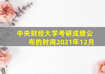 中央财经大学考研成绩公布的时间2021年12月