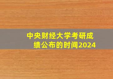 中央财经大学考研成绩公布的时间2024