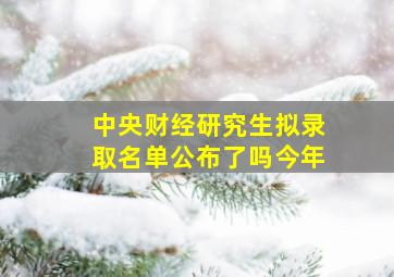 中央财经研究生拟录取名单公布了吗今年